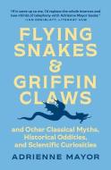 FLYING SNAKES AND GRIFFIN CLAWS 8211 di Adrienne Mayor edito da PRINCETON UNIVERSITY PRESS
