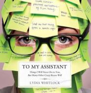 To My Assistant: Things I'll Never Do to You, But Many Other Crazy Bosses Will di Lydia Whitlock edito da Three Rivers Press (CA)