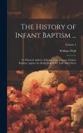 The History of Infant Baptism ...: To Which Is Added a Defence of the History of Infant Baptism, Against the Reflections of Mr. Gale and Others; Volum di William Wall edito da LEGARE STREET PR