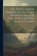 The Anglo-Saxon Version of the Story of Apollonius of Tyre, With a Literal Tr. by B. Thorpe di Apollonius edito da LEGARE STREET PR