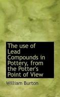 The Use Of Lead Compounds In Pottery, From The Potter's Point Of View di William Burton edito da Bibliolife