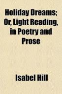 Holiday Dreams; Or, Light Reading, In Poetry And Prose di Isabel Hill edito da General Books Llc