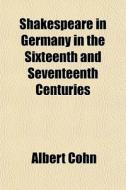 Shakespeare In Germany In The Sixteenth And Seventeenth Centuries di Albert Cohn edito da General Books Llc