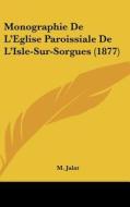 Monographie de L'Eglise Paroissiale de L'Isle-Sur-Sorgues (1877) di M. Jalat edito da Kessinger Publishing