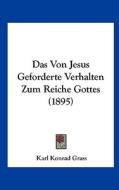Das Von Jesus Geforderte Verhalten Zum Reiche Gottes (1895) di Karl Konrad Grass edito da Kessinger Publishing