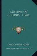 Costume of Colonial Times di Alice Morse Earle edito da Kessinger Publishing
