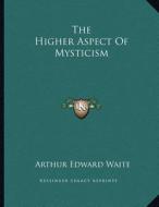 The Higher Aspect of Mysticism di Arthur Edward Waite edito da Kessinger Publishing