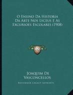 O Ensino Da Historia Da Arte Nos Lyceus E as Excursoes Escolares (1908) di Joaquim De Vasconcellos edito da Kessinger Publishing