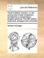 Youth's Faithful Monitor: Or, The Young Man's Best Companion. Containing A Compendious English Grammar The Fifth Edition, Improved, Enlarged And Corre di William Woolgar edito da Gale Ecco, Print Editions