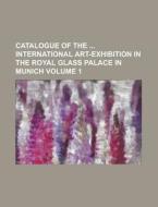 Catalogue of the International Art-Exhibition in the Royal Glass Palace in Munich Volume 1 di Anonymous edito da Rarebooksclub.com
