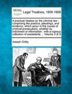 A Practical Treatise On The Criminal Law : Comprising The Practice, Pleadings, And Evidence, Which Occur In The Course Of Criminal Prosecutions, Wheth di Joseph Chitty edito da Gale, Making Of Modern Law