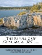 The Republic of Guatemala, 1897 ...... edito da Nabu Press