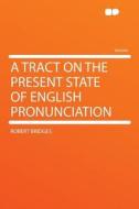 A Tract on the Present State of English Pronunciation di Robert Bridges edito da HardPress Publishing