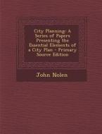 City Planning: A Series of Papers Presenting the Essential Elements of a City Plan di John Nolen edito da Nabu Press