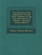 The History of the Hundred of Wirral: With a Sketch of the City and County of Chester - Primary Source Edition di William Williams Mortimer edito da Nabu Press