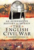 An Alternative History of Britain: The English Civil War di Timothy Venning edito da Pen & Sword Books Ltd