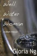 Well Water Woman: A Short Memoir di Gloria Ng edito da Createspace