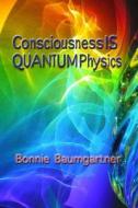 Consciousness Is Quantum Physics di Bonnie Baumgartner edito da Createspace