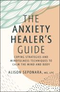 The Anxiety Healer's Guide: Coping Strategies and Mindfulness Techniques to the Calm the Mind and Body di Alison Seponara edito da SIMON & SCHUSTER
