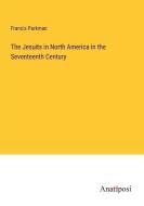 The Jesuits in North America in the Seventeenth Century di Francis Parkman edito da Anatiposi Verlag