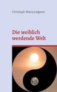 Die weiblich werdende Welt di Christoph-Maria Liegener edito da Books on Demand