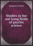 Studies In The Out-lying Fields Of Psychic Science di Hudson Tuttle edito da Book On Demand Ltd.