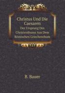 Christus Und Die Caesaren Der Ursprung Des Christenthums Aus Dem Romischen Griechenthum di B Bauer edito da Book On Demand Ltd.