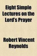 Eight Simple Lectures On The Lord's Prayer di Robert Vincent Reynolds edito da General Books Llc