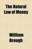 The Natural Law Of Money di William Brough edito da General Books Llc