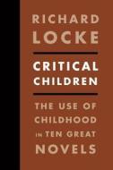 Critical Children - The Use of Childhood in Ten Great Novels di Richard Locke edito da Columbia University Press