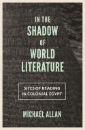 In the Shadow of World Literature - Sites of Reading in Colonial Egypt di Michael Allan edito da Princeton University Press