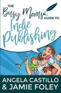 The Busy Mom's Guide to Indie Publishing di Jamie Foley, Angela Castillo edito da LIGHTNING SOURCE INC