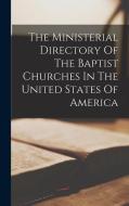 The Ministerial Directory Of The Baptist Churches In The United States Of America di Anonymous edito da LEGARE STREET PR