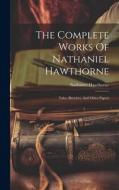 The Complete Works Of Nathaniel Hawthorne: Tales, Sketches, And Other Papers di Nathaniel Hawthorne edito da LEGARE STREET PR