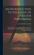 An Introduction To The Study Of Colour Phenomena: Explaining A New Theory Of Colour Based Entirely On Experimental Facts With Applications To Scientif di Joseph Williams Lovibond edito da LEGARE STREET PR