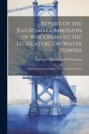Report of the Railroad Commission of Wisconsin to the Legislature On Water Powers: Made Pursuant to Chapter 755 of the Laws of 1913 edito da LEGARE STREET PR