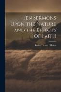 Ten Sermons Upon the Nature and the Effects of Faith di James Thomas O'Brien edito da LEGARE STREET PR