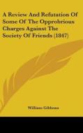 A Review And Refutation Of Some Of The Opprobrious Charges Against The Society Of Friends (1847) di William Gibbons edito da Kessinger Publishing Co