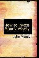How To Invest Money Wisely di John Moody edito da Bibliolife