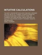 Intuitive Calculations; The Most Concise Methods Ever Published, Designed for the Use of All Classes; To Which Is Added an Appendix on Decimal Computa di Daniel O'Gorman edito da Rarebooksclub.com