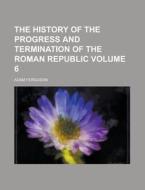 The History of the Progress and Termination of the Roman Republic Volume 6 di Adam Ferguson edito da Rarebooksclub.com
