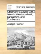 A Fortnight's Ramble To The Lakes In Westmoreland, Lancashire, And Cumberland di Joseph Palmer edito da Gale Ecco, Print Editions
