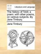 The History Of Tobit; A Poem di Jane Timbury edito da Gale Ecco, Print Editions