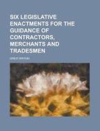 Six Legislative Enactments for the Guidance of Contractors, Merchants and Tradesmen di Great Britain edito da Rarebooksclub.com