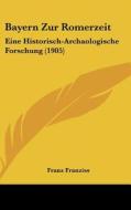 Bayern Zur Romerzeit: Eine Historisch-Archaologische Forschung (1905) di Franz Franziss edito da Kessinger Publishing