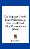 Das Leipziger Concil: Seine Pratensionen, Sein Gehalt Und Seine Consequenzen (1846) di Joseph Koch edito da Kessinger Publishing