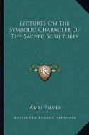 Lectures on the Symbolic Character of the Sacred Scriptures di Abiel Silver edito da Kessinger Publishing