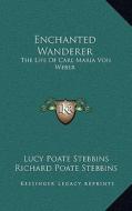 Enchanted Wanderer: The Life of Carl Maria Von Weber di Lucy Poate Stebbins, Richard Poate Stebbins edito da Kessinger Publishing