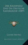 Der Kronprinz Und Die Deutsche Kaiserkrone (1889) di Gustav Freytag edito da Kessinger Publishing