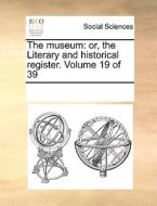 The Museum: Or, The Literary And Historical Register. Volume 19 Of 39 di See Notes Multiple Contributors edito da Gale Ecco, Print Editions
